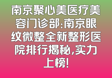 南京聚心美医疗美容门诊部：南京眼纹微整全新整形医院排行揭秘，实力上榜！