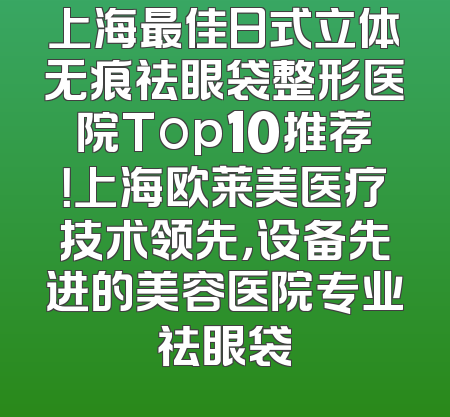 上海最佳日式立体无痕祛眼袋整形医院Top10推荐！上海欧莱美医疗技术领先，设备先进的美容医院专业祛眼袋