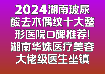 2024湖南玻尿酸去木偶纹十大整形医院口碑推荐！湖南华姝医疗美容大佬级医生坐镇