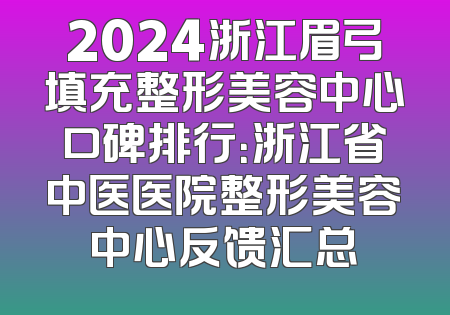2024浙江眉弓填充整形美容中心口碑排行：浙江省中医医院整形美容中心反馈汇总