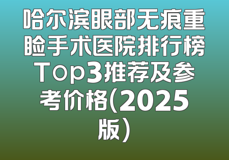 哈尔滨眼部无痕重睑手术医院排行榜Top3推荐及参考价格（2025版）