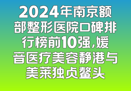 2024年南京额部整形医院口碑排行榜前10强，媛音医疗美容静港与美莱独占鳌头