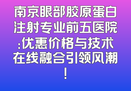 南京眼部胶原蛋白注射专业前五医院：优惠价格与技术在线融合引领风潮！