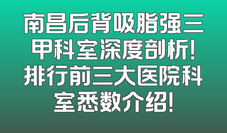 南昌后背吸脂强三甲科室深度剖析！排行前三大医院科室悉数介绍！
