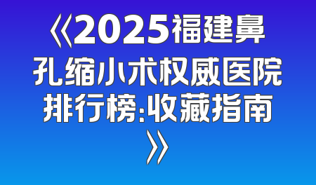 《2025福建鼻孔缩小术权威医院排行榜：收藏指南》