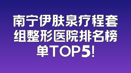 南宁伊肤泉疗程套组整形医院排名榜单TOP5！