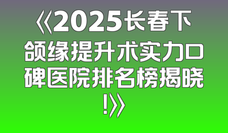《2025长春下颌缘提升术实力口碑医院排名榜揭晓！》