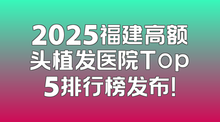 2025福建高额头植发医院Top5排行榜发布！