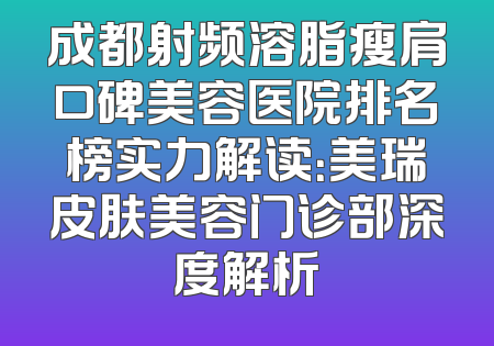 成都射频溶脂瘦肩口碑美容医院排名榜实力解读：美瑞皮肤美容门诊部深度解析