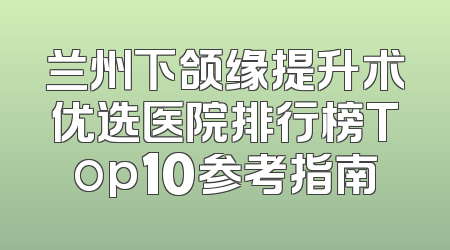 兰州下颌缘提升术优选医院排行榜Top10参考指南