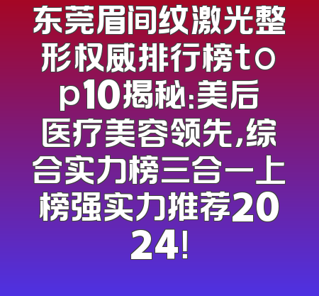 东莞眉间纹激光整形权威排行榜top10揭秘：美后医疗美容领先，综合实力榜三合一上榜强实力推荐2024！