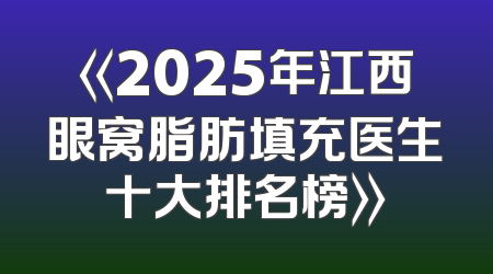 《2025年江西眼窝脂肪填充医生十大排名榜》