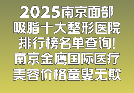 2025南京面部吸脂十大整形医院排行榜名单查询！南京金鹰国际医疗美容价格童叟无欺