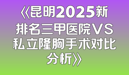 《昆明2025新排名三甲医院VS私立隆胸手术对比分析》