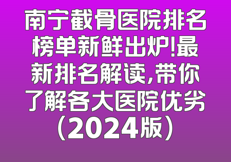 南宁截骨医院排名榜单新鲜出炉！最新排名解读，带你了解各大医院优劣（2024版）