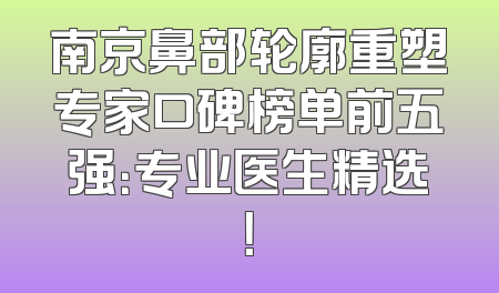 南京鼻部轮廓重塑专家口碑榜单前五强：专业医生精选！