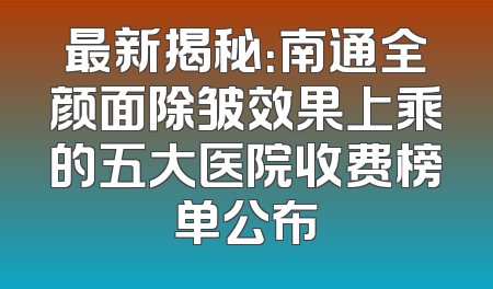 最新揭秘：南通全颜面除皱效果上乘的五大医院收费榜单公布