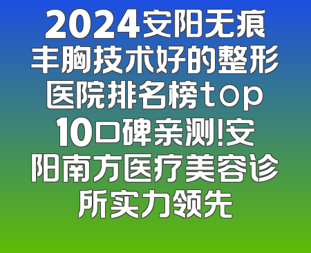 2024安阳无痕丰胸技术好的整形医院排名榜top10口碑亲测！安阳南方医疗美容诊所实力领先