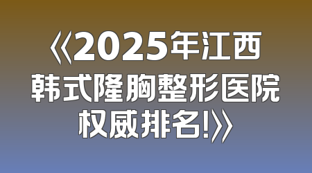 《2025年江西韩式隆胸整形医院权威排名！》