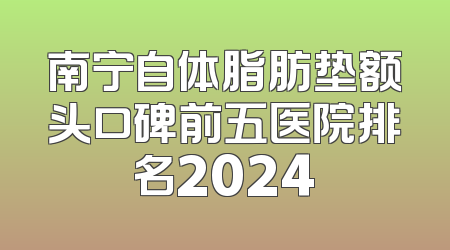 南宁自体脂肪垫额头口碑前五医院排名2024