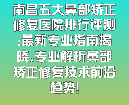 南昌五大鼻部矫正修复医院排行评测：最新专业指南揭晓，专业解析鼻部矫正修复技术前沿趋势！
