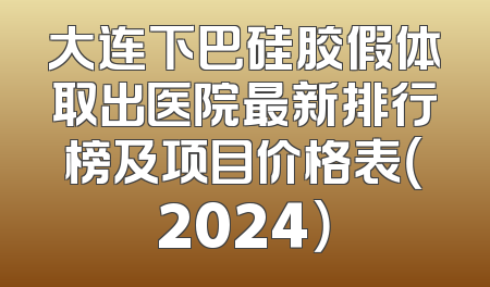 大连下巴硅胶假体取出医院最新排行榜及项目价格表（2024）