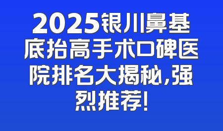2025银川鼻基底抬高手术口碑医院排名大揭秘，强烈推荐！