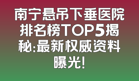 南宁悬吊下垂医院排名榜TOP5揭秘：最新权威资料曝光！