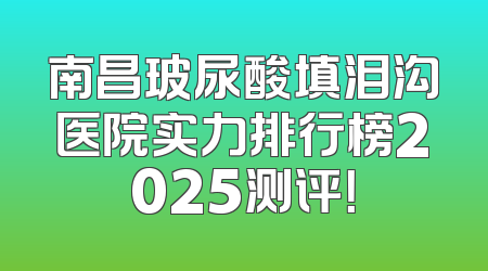 南昌玻尿酸填泪沟医院实力排行榜2025测评！