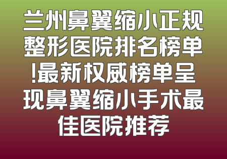 兰州鼻翼缩小正规整形医院排名榜单！最新权威榜单呈现鼻翼缩小手术最佳医院推荐