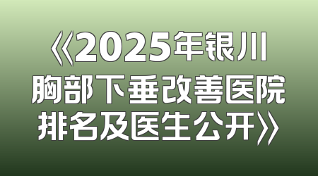 《2025年银川胸部下垂改善医院排名及医生公开》