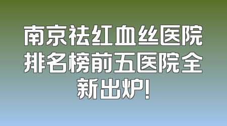 南京祛红血丝医院排名榜前五医院全新出炉!