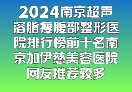 2024南京超声溶脂瘦腹部整形医院排行榜前十名南京加伊慈美容医院网友推荐较多