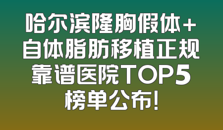 哈尔滨隆胸假体+自体脂肪移植正规靠谱医院TOP5榜单公布！