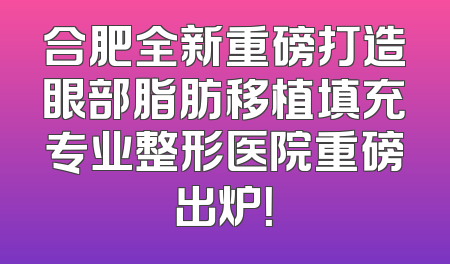 合肥全新重磅打造眼部脂肪移植填充专业整形医院重磅出炉！