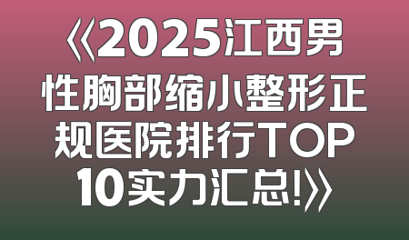《2025江西男性胸部缩小整形正规医院排行TOP10实力汇总！》