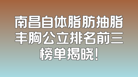 南昌自体脂肪抽脂丰胸公立排名前三榜单揭晓！