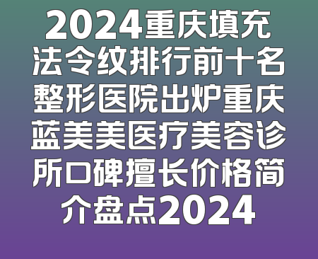 2024重庆填充法令纹排行前十名整形医院出炉重庆蓝美美医疗美容诊所口碑擅长价格简介盘点2024