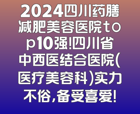 2024四川药膳减肥美容医院top10强！四川省中西医结合医院(医疗美容科)实力不俗，备受喜爱！