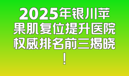 2025年银川苹果肌复位提升医院权威排名前三揭晓！