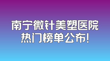 南宁微针美塑医院热门榜单公布！