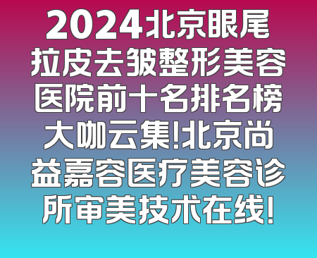 2024北京眼尾拉皮去皱整形美容医院前十名排名榜大咖云集！北京尚益嘉容医疗美容诊所审美技术在线!