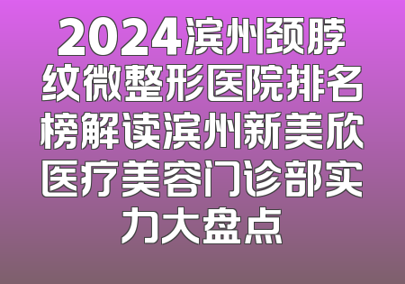2024滨州颈脖纹微整形医院排名榜解读滨州新美欣医疗美容门诊部实力大盘点