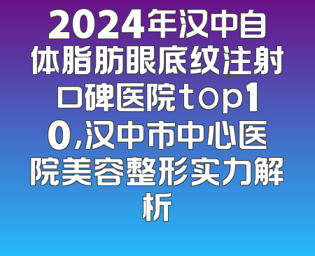2024年汉中自体脂肪眼底纹注射口碑医院top10，汉中市中心医院美容整形实力解析