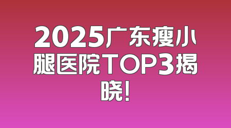 2025广东瘦小腿医院TOP3揭晓！