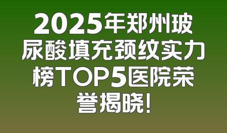 2025年郑州玻尿酸填充颈纹实力榜TOP5医院荣誉揭晓！