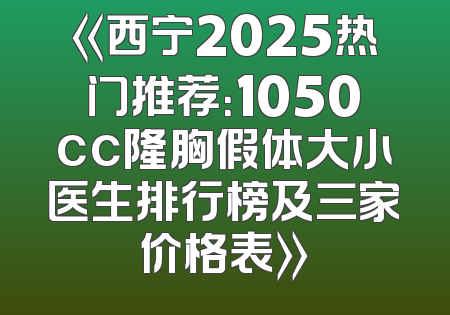 《西宁2025热门推荐：1050cc隆胸假体大小医生排行榜及三家价格表》
