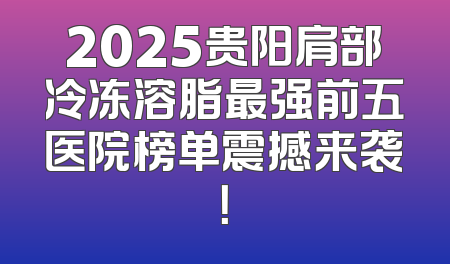 2025贵阳肩部冷冻溶脂最强前五医院榜单震撼来袭！