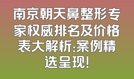 南京朝天鼻整形专家权威排名及价格表大解析：案例精选呈现！