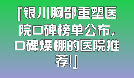 『银川胸部重塑医院口碑榜单公布，口碑爆棚的医院推荐！』